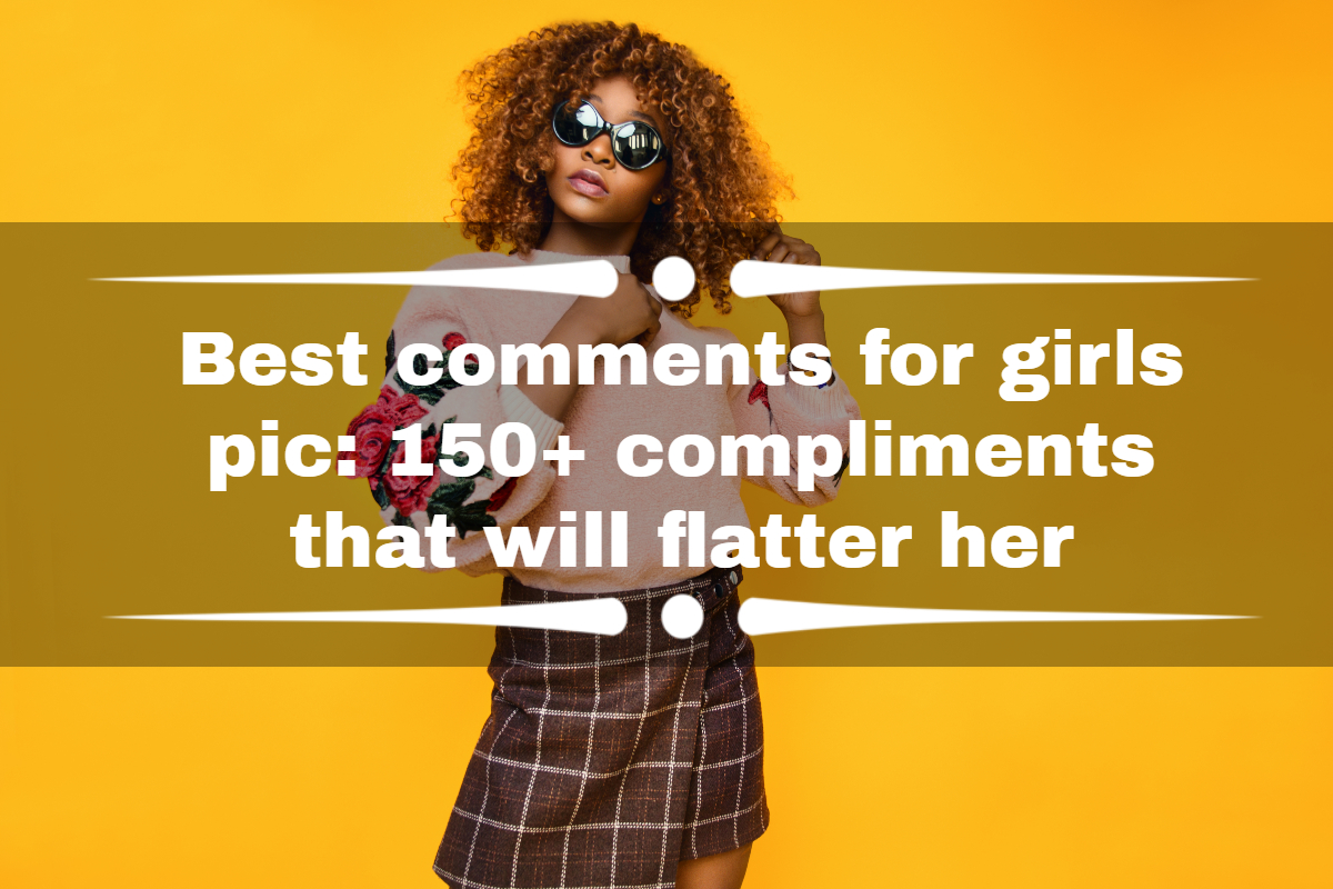 Best Comments For Girls Pic 150 Compliments That Will Flatter A Girl You Like Yen Com Gh