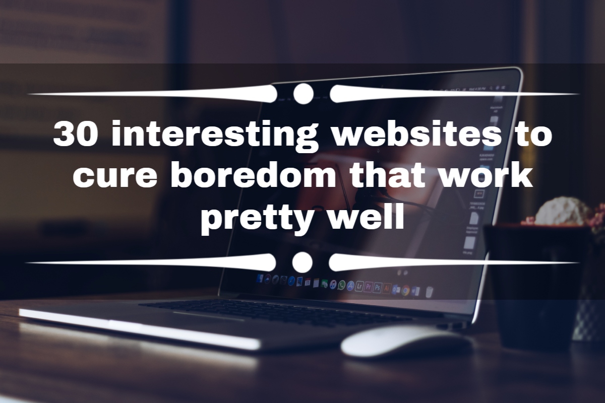 30 interesting websites to cure boredom that work pretty well