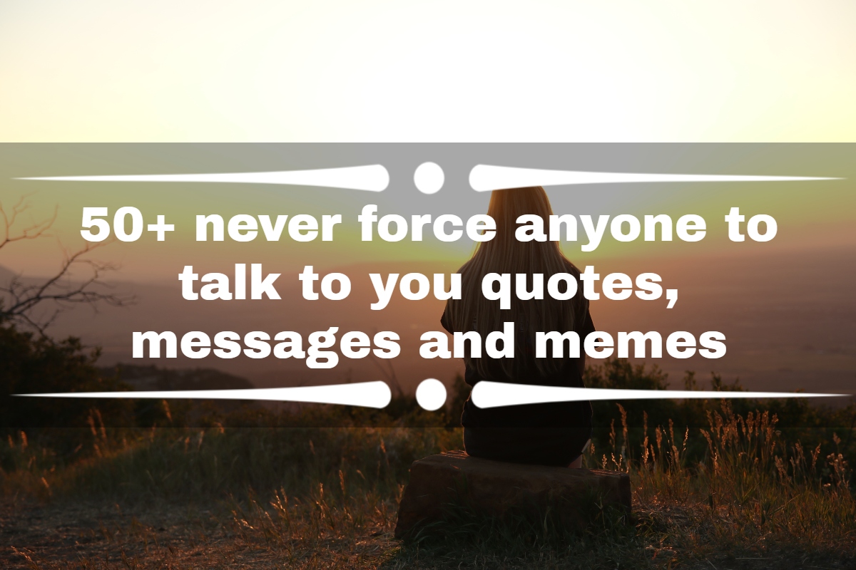 never force anyone to talk to you